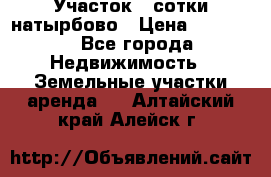 Участок 33сотки натырбово › Цена ­ 50 000 - Все города Недвижимость » Земельные участки аренда   . Алтайский край,Алейск г.